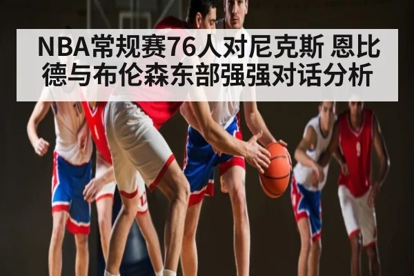 NBA常规赛76人对尼克斯 恩比德与布伦森东部强强对话分析