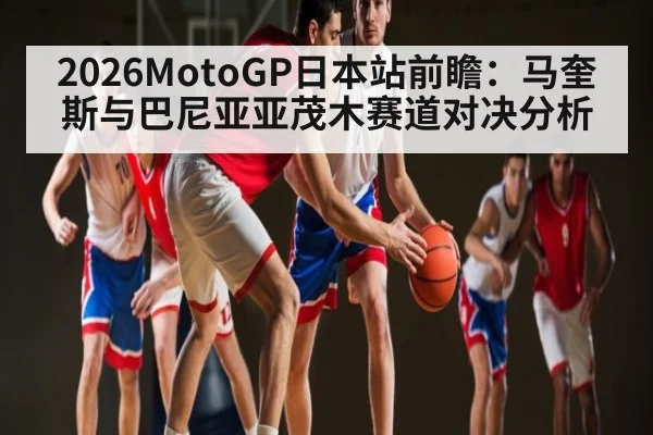 2026MotoGP日本站前瞻：马奎斯与巴尼亚亚茂木赛道对决分析