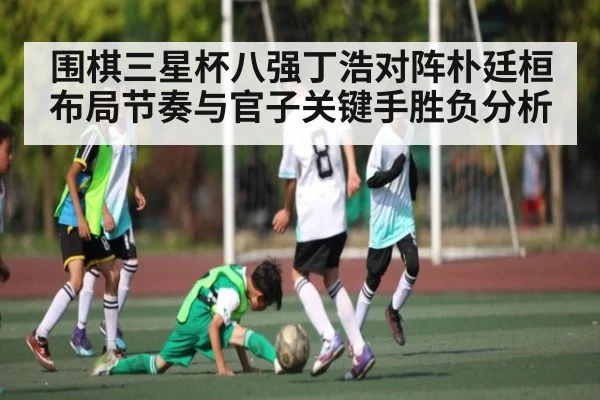 围棋三星杯八强丁浩对阵朴廷桓布局节奏与官子关键手胜负分析